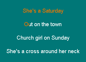 She's a Saturday

Out on the town

Church girl on Sunday

She's a cross around her neck