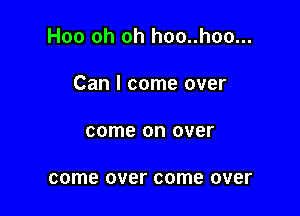 Hoo oh oh hoo..hoo...

Can I come over
come on over

come over come over