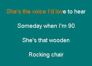 She's the voice I'd love to hear

Someday when I'm 90

She's that wooden

Rocking chair