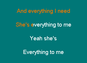 And everything I need

She's everything to me

Yeah she's

Everything to me