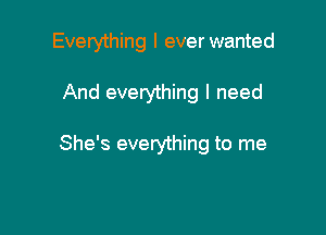 Everything I ever wanted

And everything I need

She's everything to me