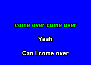 come over come over

Yeah

Can I come over