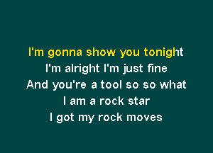 I'm gonna show you tonight
I'm alright I'm just f'me

And you're a tool so so what
I am a rock star
I got my rock moves