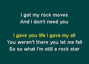 I got my rock moves
And I don't need you

I gave you life I gave my all
You weren't there you let me fall
So so what I'm still a rock star