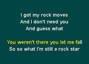 I got my rock moves
And I don't need you
And guess what

You weren't there you let me fall
So so what I'm still a rock star