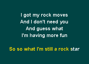 I got my rock moves
And I don't need you
And guess what

I'm having more fun

So so what I'm still a rock star