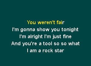 You weren't fair
I'm gonna show you tonight

I'm alright I'm just fme
And you're a tool so so what
I am a rock star