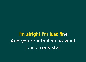 I'm alright I'm just fine
And you're a tool so so what
I am a rock star