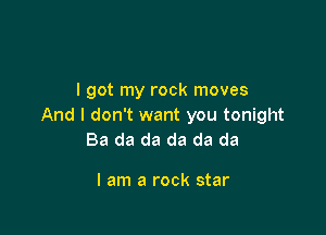 I got my rock moves
And I don't want you tonight

Ba da da da da da

I am a rock star