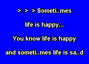 ?)Someti..mes

life is happy...

You know life is happy

and someti..mes life is sa..d