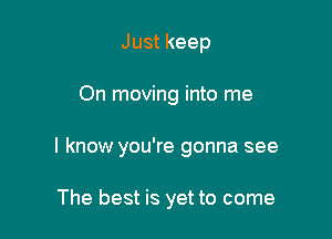 Just keep

On moving into me

I know you're gonna see

The best is yet to come