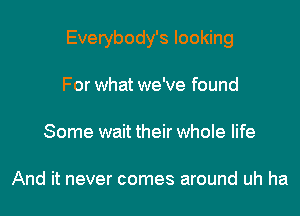 Everybody's looking

For what we've found

Some wait their whole life

And it never comes around uh ha