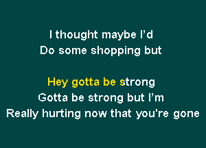 I thought maybe Pd
Do some shopping but

Hey gotta be strong
Gotta be strong but Pm
Really hurting now that you're gone