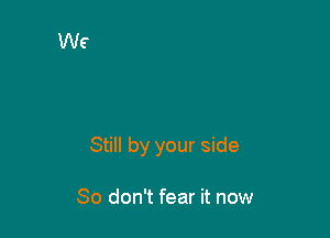 Still by your side

So don't fear it now