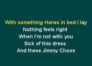 With something Hanes in bed I lay
Nothing feels right

When I'm not with you
Sick ofthis dress
And these Jimmy Choos