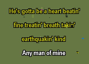 He's gotta be a heart beatin'

fine treatin' breath takin'
ear'thqu'akinr kind

Any man ofmine 