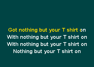 Got nothing but your T shirt on

With nothing but your T shirt on

With nothing but your T shirt on
Nothing but your T shirt on