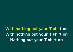 With nothing but your T shirt on
With nothing but your T shirt on
Nothing but your T shirt on