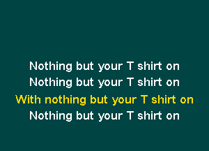 Nothing but your T shirt on

Nothing but your T shirt on

With nothing but your T shirt on
Nothing but your T shirt on
