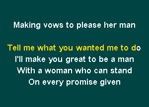 Making vows to please her man

Tell me what you wanted me to do
I'll make you great to be a man
With a woman who can stand

On every promise given