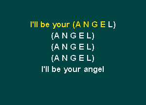 I'll be your (ANGEL)
(ANGEL)
(ANGEL)

(A N G E L)
I'll be your angel