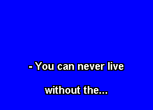 - You can never live

without the...