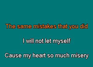 The same mistakes that you did

I will not let myself

Cause my heart so much misery