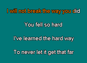 I will not break the way you did
You fell so hard

I've learned the hard way

To never let it get that far