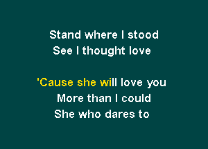 Stand where I stood
See I thought love

'Cause she will love you
More than I could
She who dares to