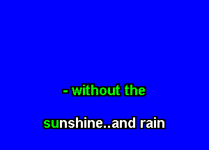 - without the

sunshine..and rain