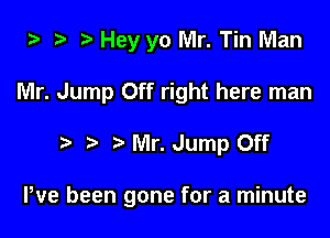 i3 ? Hey yo Mr. Tin Man

Mr. Jump Off right here man

Mr. Jump Off

Pve been gone for a minute