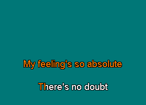My feeling's so absolute

There's no doubt