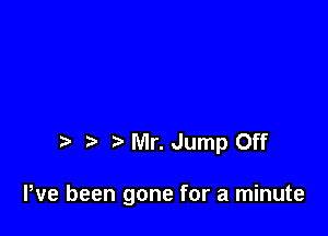 Mr. Jump Off

Pve been gone for a minute