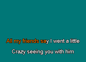 All my friends say I went a little

Crazy seeing you with him