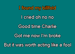I found my billfold
I cried oh no no
Good time Charlie

Got me now I'm broke

But it was worth acting like a fool