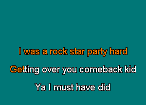 I was a rock star party hard

Getting over you comeback kid

Ya I must have did
