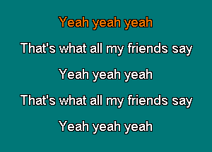 Yeah yeah yeah
That's what all my friends say

Yeah yeah yeah

That's what all my friends say

Yeah yeah yeah