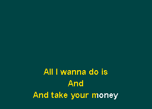 All I wanna do is
And
And take your money