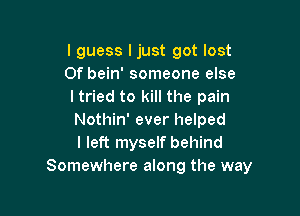 lguess Ijust got lost
Of bein' someone else
ltried to kill the pain

Nothin' ever helped
I left myself behind
Somewhere along the way