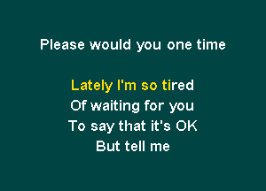 Please would you one time

Lately I'm so tired

0f waiting for you
To say that it's OK
But tell me