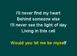 I'll never fund my heart
Behind someone else
I'll never see the light of day
Living in this cell

Would you let me be myself