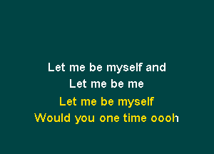 Let me be myself and

Let me be me

Let me be myself
Would you one time oooh