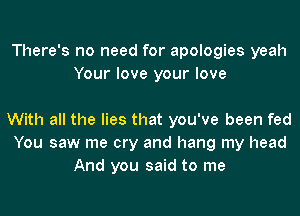 There's no need for apologies yeah
Your love your love

With all the lies that you've been fed
You saw me cry and hang my head
And you said to me