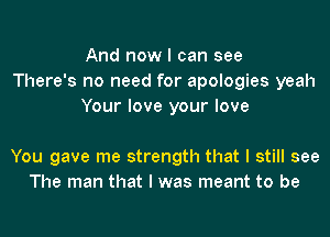 And now I can see
There's no need for apologies yeah
Your love your love

You gave me strength that I still see
The man that I was meant to be