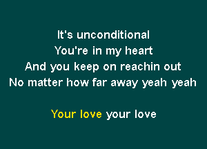 It's unconditional
You're in my heart
And you keep on reachin out

No matter how far away yeah yeah

Your love your love
