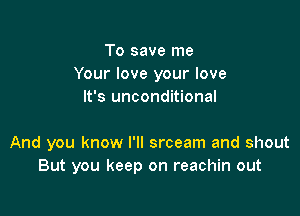 To save me
Your love your love
It's unconditional

And you know I'll srceam and shout
But you keep on reachin out