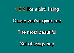 1 2 3 like a bird I sing

Cause you've given me
The most beautiful

Set ofwings hey