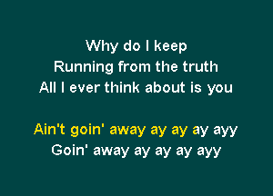 Why do I keep
Running from the truth
All I ever think about is you

Ain't goin' away ay ay ay ayy
Goin' away ay ay ay ayy