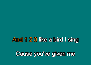 And 1 2 3 like a bird I sing

Cause you've given me