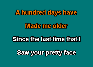 A hundred days have
Made me older

Since the last time that I

Saw your pretty face